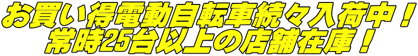 お買い得電動自転車続々入荷中！ 　 常時25台以上の店舗在庫！